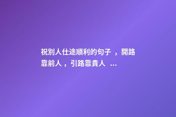 祝別人仕途順利的句子，開路靠前人，引路靠貴人，走路靠自己-第1張-觀點-玄機派